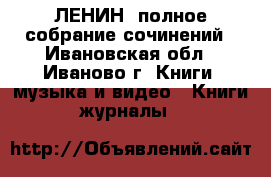 ЛЕНИН  полное собрание сочинений - Ивановская обл., Иваново г. Книги, музыка и видео » Книги, журналы   